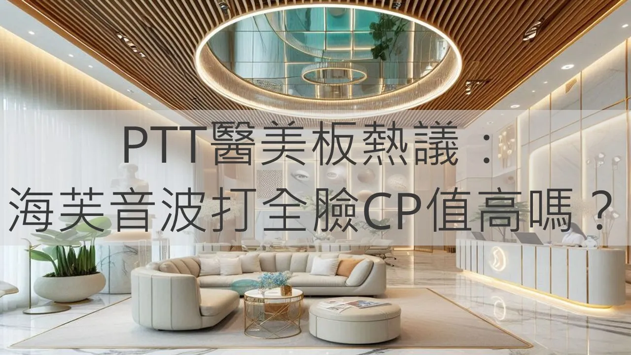 PTT醫美板熱議：海芙音波打全臉CP值高嗎？