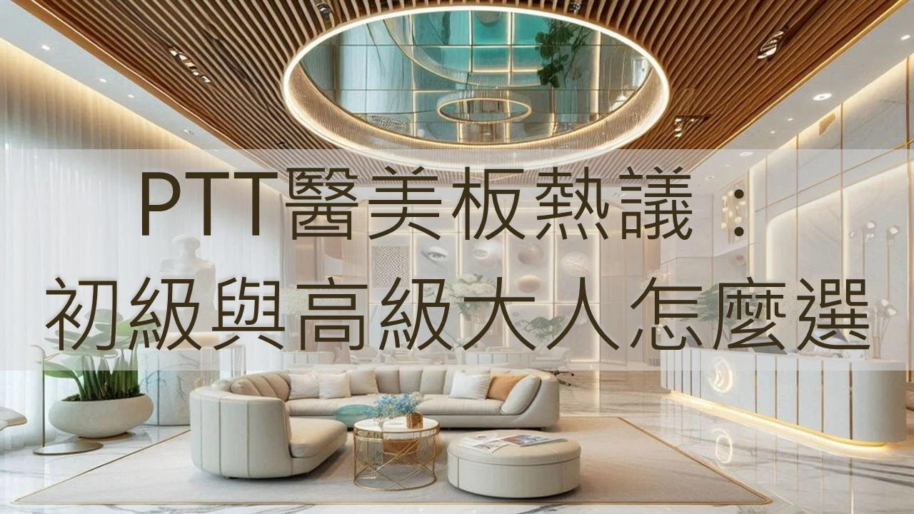 PTT醫美板熱議：初級與高級大人怎麼選